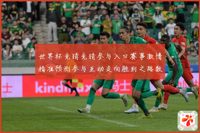 世界杯竞猜竞猜参与入口赛事激情精准预测参与互动走向胜利之路数据研判：最新赛事动态与深度分析