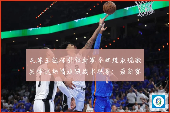 足球王钰栋引领新赛季辉煌表现激发球迷热情追随战术观察：最新赛事动态与深度分析