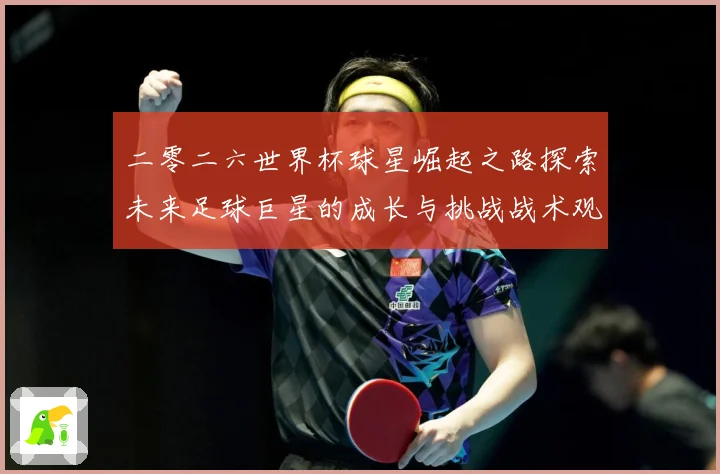 二零二六世界杯球星崛起之路探索未来足球巨星的成长与挑战战术观察：最新赛事动态与深度分析