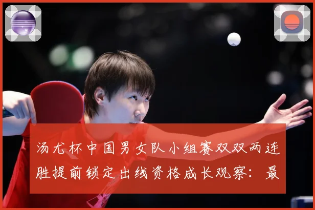 汤尤杯中国男女队小组赛双双两连胜提前锁定出线资格成长观察：最新赛事动态与深度分析