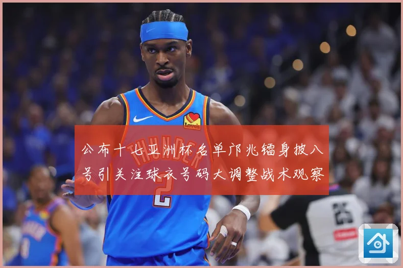 公布十七亚洲杯名单邝兆镭身披八号引关注球衣号码大调整战术观察：最新赛事动态与深度分析