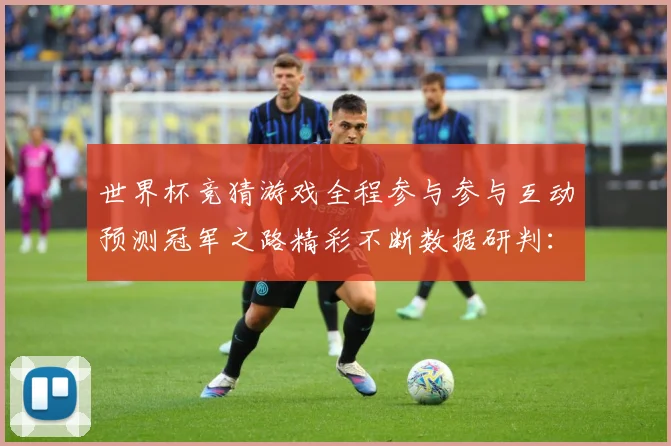 世界杯竞猜游戏全程参与参与互动预测冠军之路精彩不断数据研判：最新赛事动态与深度分析
