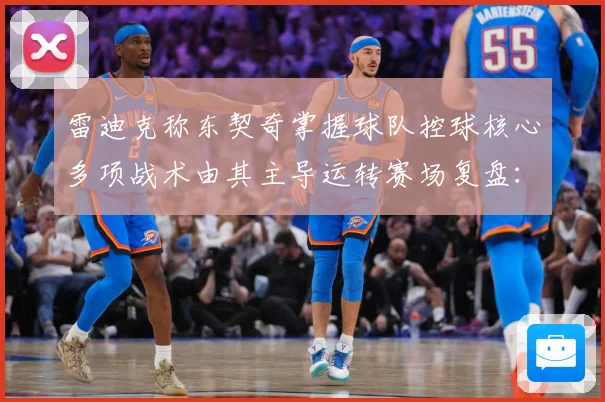 雷迪克称东契奇掌握球队控球核心多项战术由其主导运转赛场复盘：最新赛事动态与深度分析