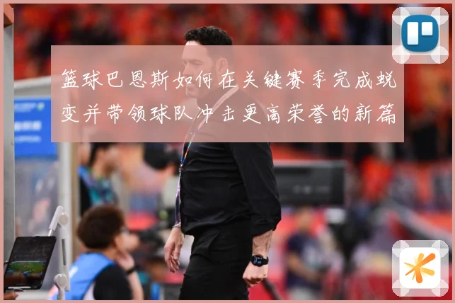 篮球巴恩斯如何在关键赛季完成蜕变并带领球队冲击更高荣誉的新篇赛场复盘：最新赛事动态与深度分析