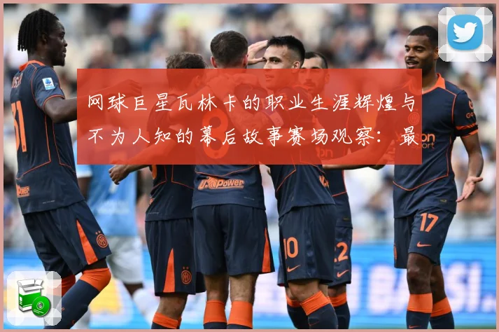 网球巨星瓦林卡的职业生涯辉煌与不为人知的幕后故事赛场观察：最新赛事动态与深度分析