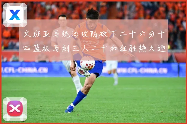 文班亚马统治攻防砍下二十六分十四篮板马刺三人二十加狂胜热火迎赛场复盘：最新赛事动态与深度分析