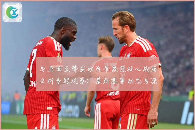 与正面交锋安切洛蒂聚焦核心战局分析专题观察：最新赛事动态与深度分析
