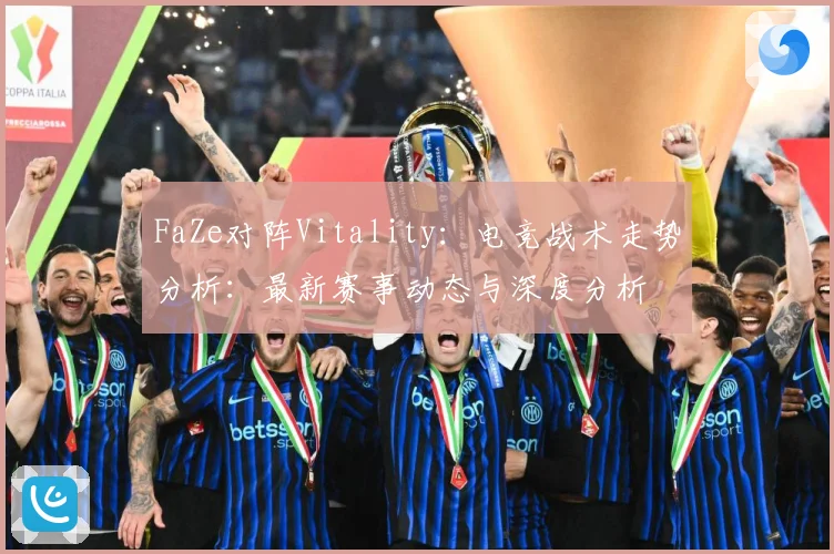 FaZe对阵Vitality：电竞战术走势分析：最新赛事动态与深度分析