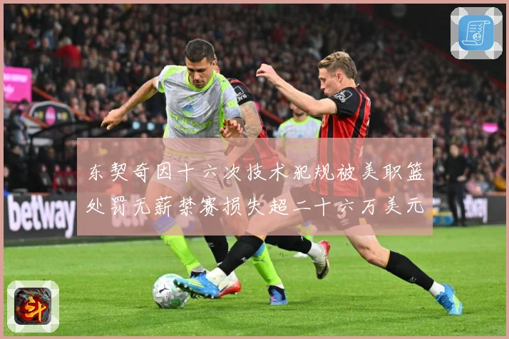 东契奇因十六次技术犯规被美职篮处罚无薪禁赛损失超二十六万美元成长观察：最新赛事动态与深度分析