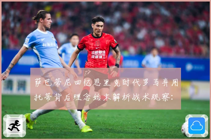 萨巴蒂尼回忆恩里克时代罗马弃用托蒂背后理念始末解析战术观察：最新赛事动态与深度分析