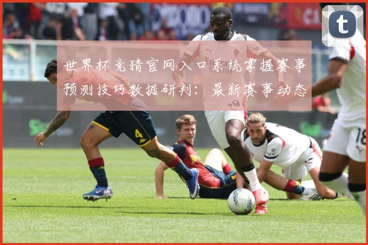 世界杯竞猜官网入口系统掌握赛事预测技巧数据研判：最新赛事动态与深度分析