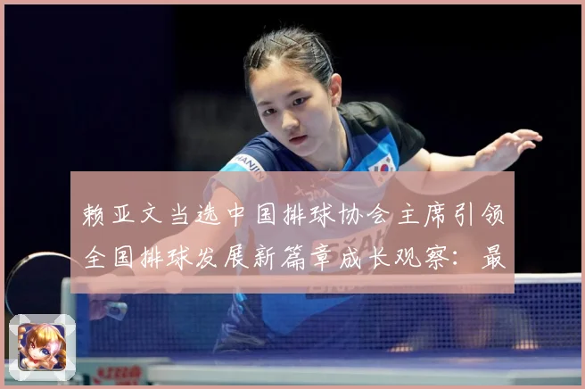 赖亚文当选中国排球协会主席引领全国排球发展新篇章成长观察：最新赛事动态与深度分析