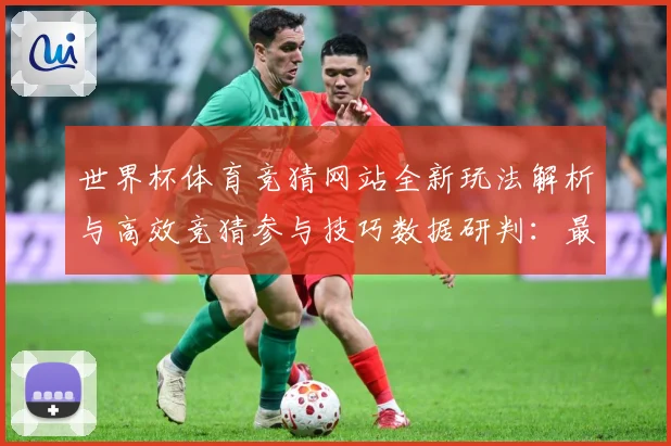 世界杯体育竞猜网站全新玩法解析与高效竞猜参与技巧数据研判：最新赛事动态与深度分析