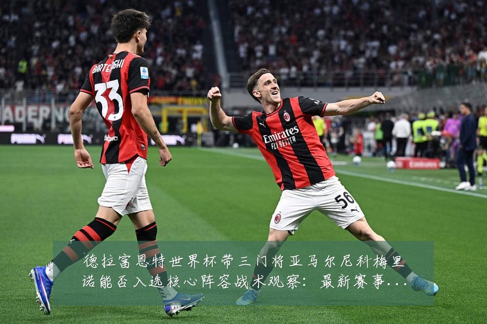 德拉富恩特世界杯带三门将亚马尔尼科梅里诺能否入选核心阵容战术观察：最新赛事动态与深度分析