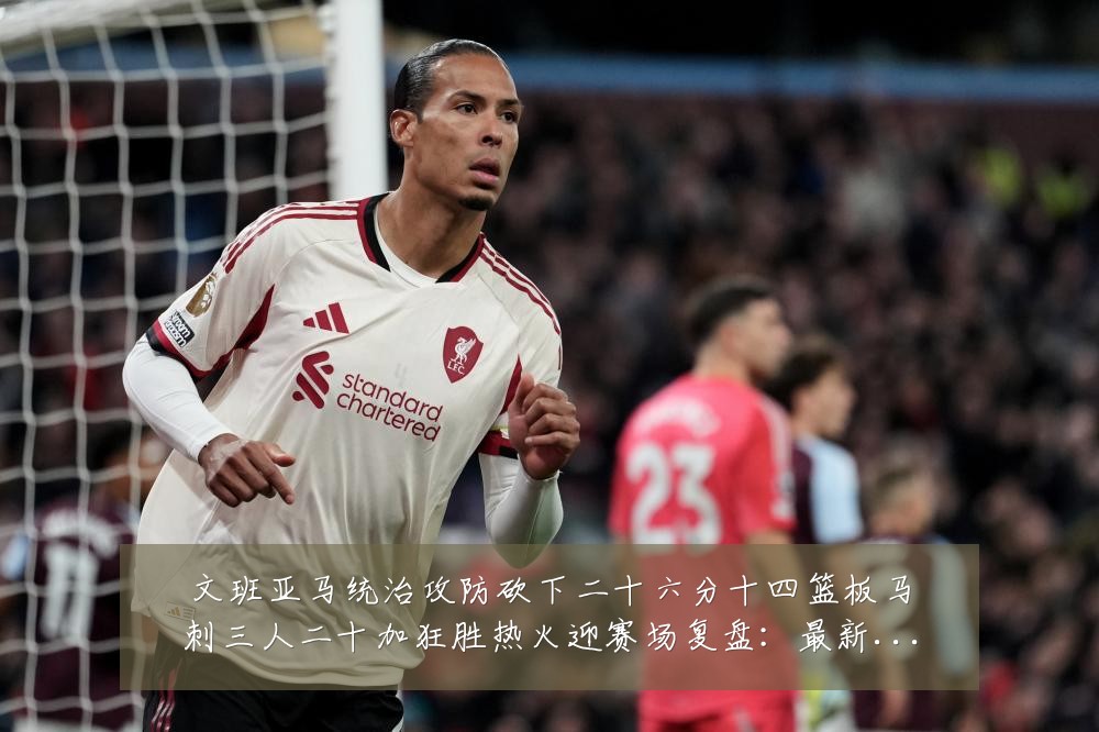 文班亚马统治攻防砍下二十六分十四篮板马刺三人二十加狂胜热火迎赛场复盘:最新赛事动态与深度分析