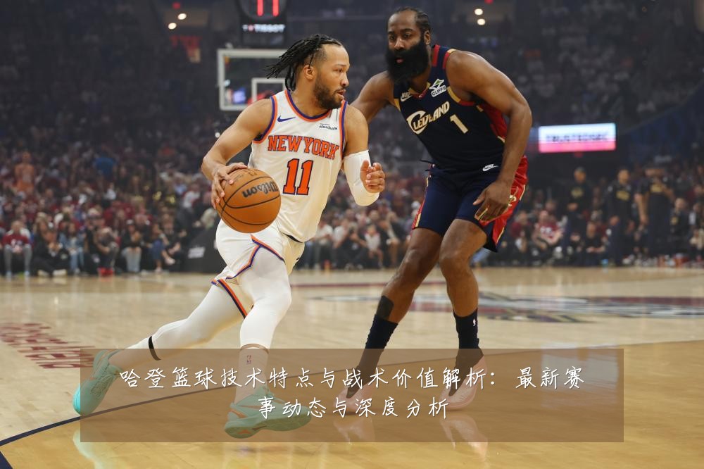 哈登篮球技术特点与战术价值解析：最新赛事动态与深度分析