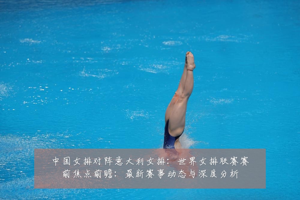 中国女排对阵意大利女排:世界女排联赛赛前焦点前瞻:最新赛事动态与深度分析