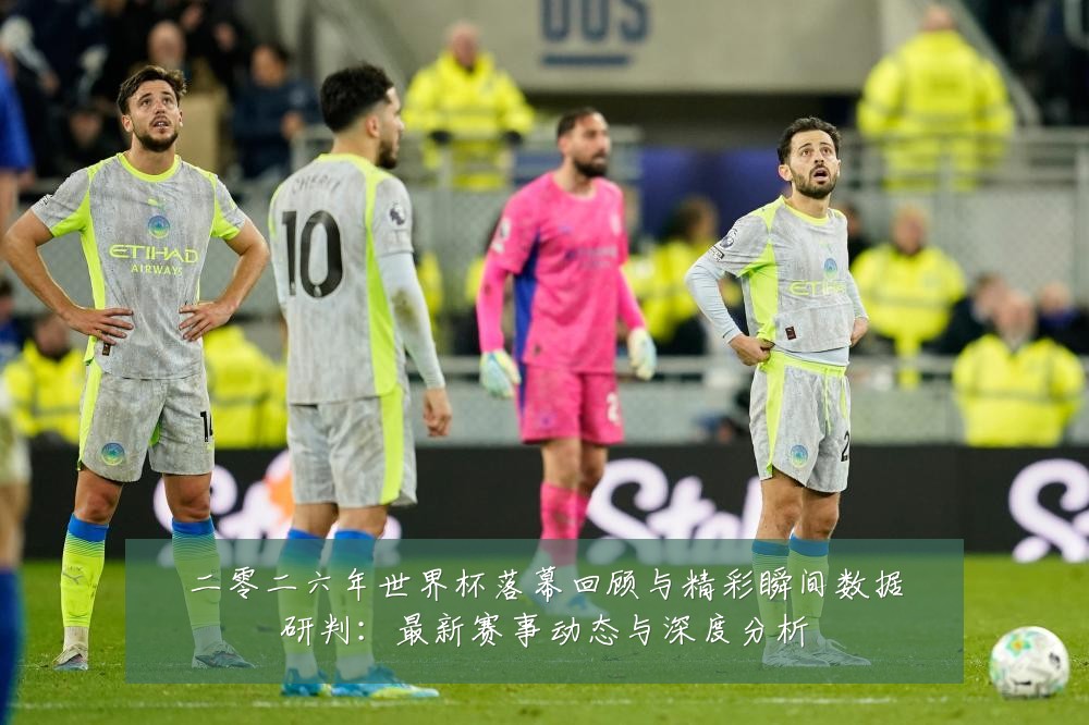 二零二六年世界杯落幕回顾与精彩瞬间数据研判:最新赛事动态与深度分析