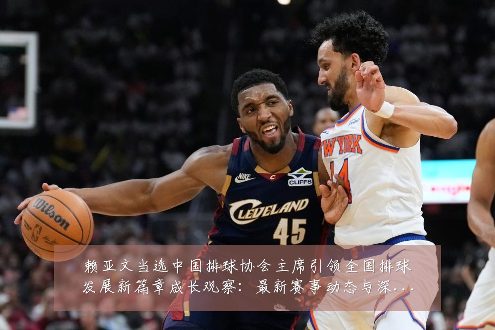 赖亚文当选中国排球协会主席引领全国排球发展新篇章成长观察:最新赛事动态与深度分析