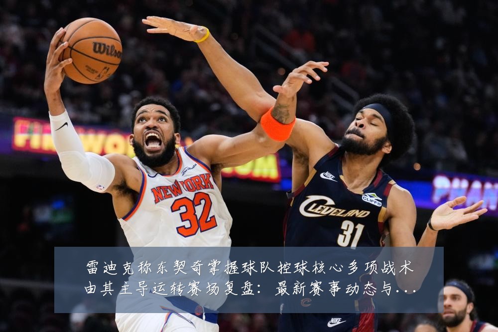 雷迪克称东契奇掌握球队控球核心多项战术由其主导运转赛场复盘：最新赛事动态与深度分析