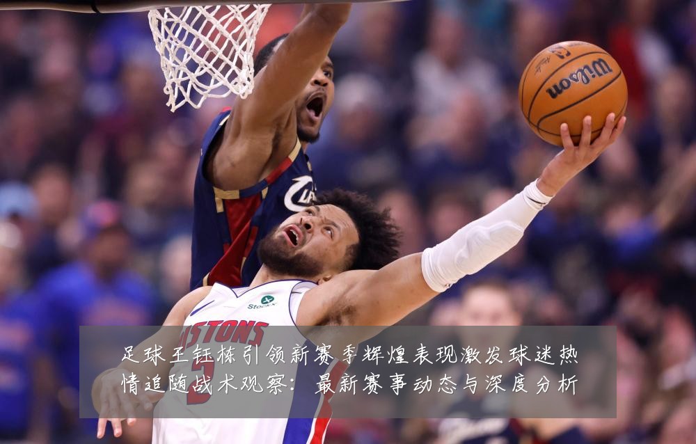 足球王钰栋引领新赛季辉煌表现激发球迷热情追随战术观察:最新赛事动态与深度分析