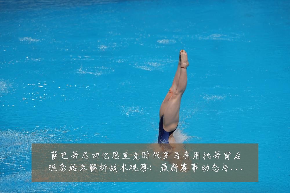 萨巴蒂尼回忆恩里克时代罗马弃用托蒂背后理念始末解析战术观察：最新赛事动态与深度分析